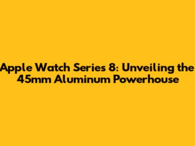 Apple Watch Series 8: Unveiling the 45mm Aluminum Powerhouse