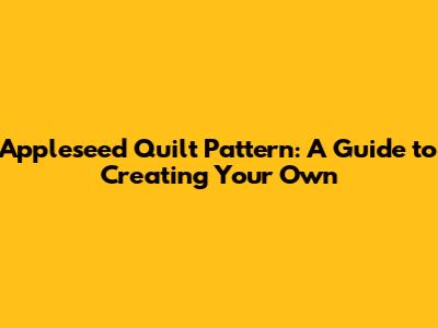 Appleseed Quilt Pattern: A Guide to Creating Your Own