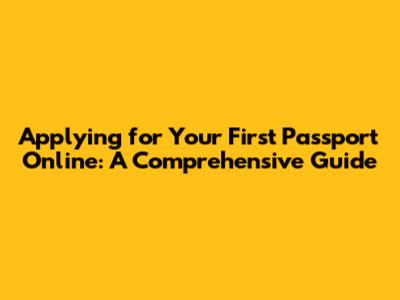 Applying for Your First Passport Online: A Comprehensive Guide
