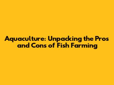 Aquaculture: Unpacking the Pros and Cons of Fish Farming