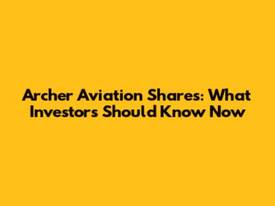 Archer Aviation Shares: What Investors Should Know Now