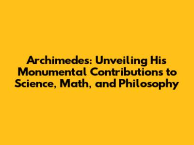 Archimedes: Unveiling His Monumental Contributions to Science, Math, and Philosophy