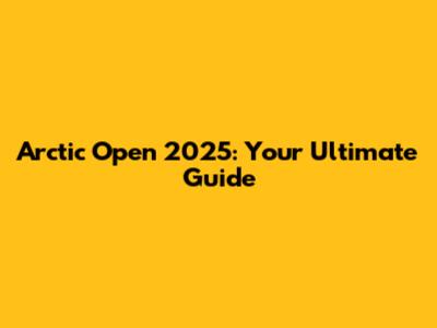 Arctic Open 2025: Your Ultimate Guide