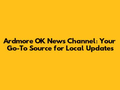 Ardmore OK News Channel: Your Go-To Source for Local Updates