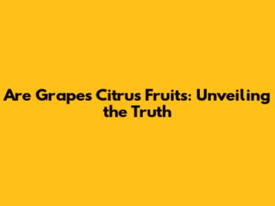 Are Grapes Citrus Fruits: Unveiling the Truth