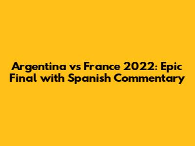 Argentina vs France 2022: Epic Final with Spanish Commentary