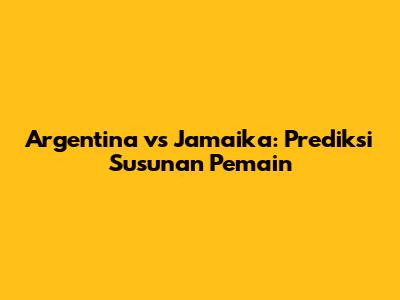 Argentina vs Jamaika: Prediksi Susunan Pemain