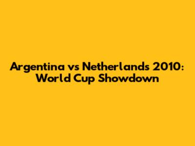 Argentina vs Netherlands 2010: World Cup Showdown