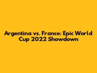 Argentina vs. France: Epic World Cup 2022 Showdown