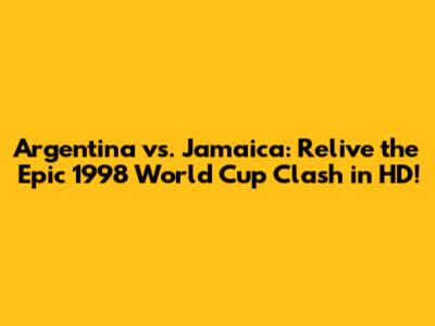 Argentina vs. Jamaica: Relive the Epic 1998 World Cup Clash in HD!