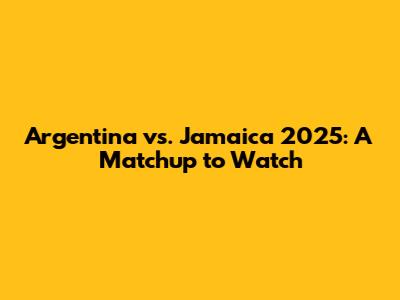 Argentina vs. Jamaica 2025: A Matchup to Watch