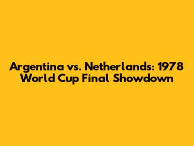 Argentina vs. Netherlands: 1978 World Cup Final Showdown