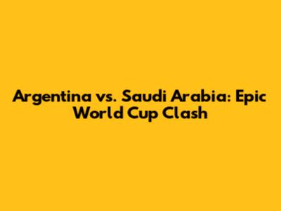 Argentina vs. Saudi Arabia: Epic World Cup Clash