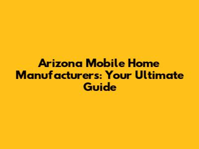 Arizona Mobile Home Manufacturers: Your Ultimate Guide