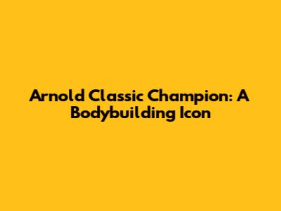 Arnold Classic Champion: A Bodybuilding Icon