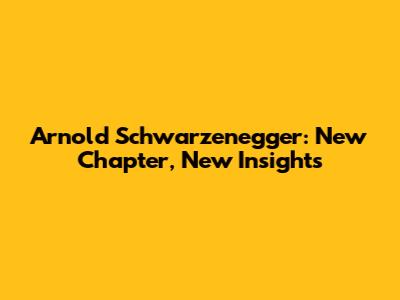 Arnold Schwarzenegger: New Chapter, New Insights