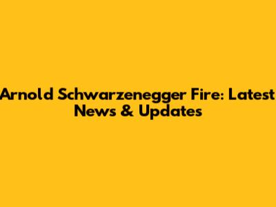 Arnold Schwarzenegger Fire: Latest News & Updates