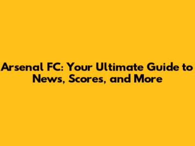 Arsenal FC: Your Ultimate Guide to News, Scores, and More