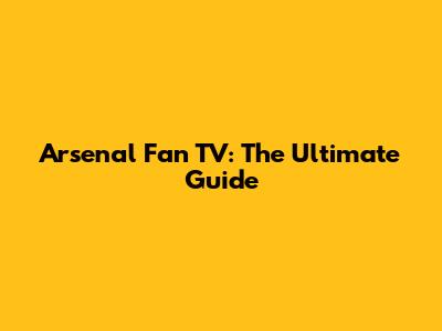 Arsenal Fan TV: The Ultimate Guide