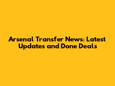 Arsenal Transfer News: Latest Updates and Done Deals