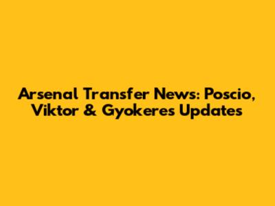 Arsenal Transfer News: Poscio, Viktor & Gyokeres Updates