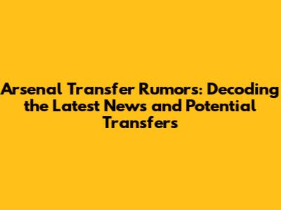 Arsenal Transfer Rumors: Decoding the Latest News and Potential Transfers