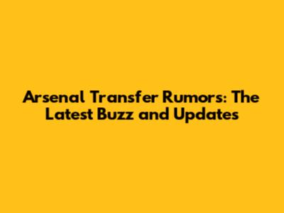Arsenal Transfer Rumors: The Latest Buzz and Updates