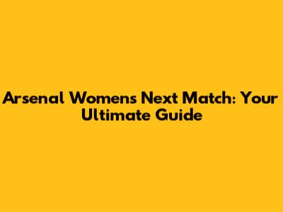 Arsenal Women's Next Match: Your Ultimate Guide