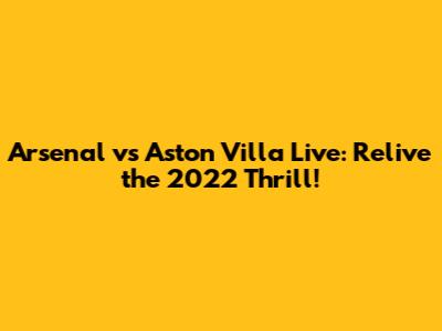 Arsenal vs Aston Villa Live: Relive the 2022 Thrill!
