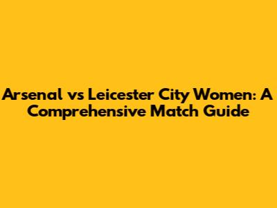 Arsenal vs Leicester City Women: A Comprehensive Match Guide