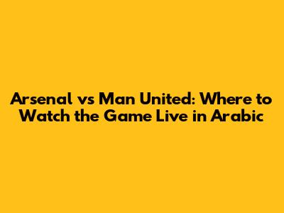 Arsenal vs Man United: Where to Watch the Game Live in Arabic