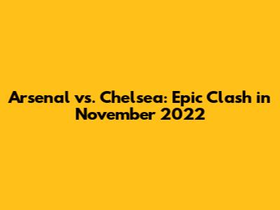 Arsenal vs. Chelsea: Epic Clash in November 2022
