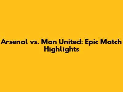 Arsenal vs. Man United: Epic Match Highlights