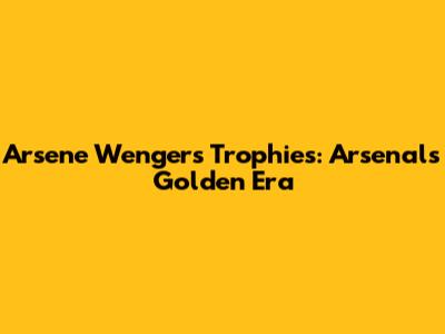 Arsene Wenger's Trophies: Arsenal's Golden Era
