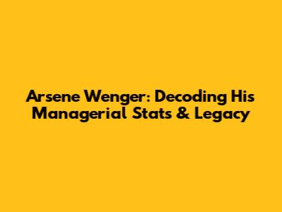 Arsene Wenger: Decoding His Managerial Stats & Legacy