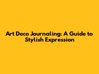 Art Deco Journaling: A Guide to Stylish Expression