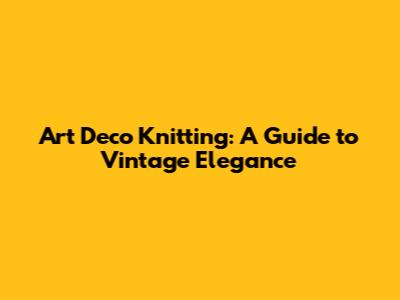Art Deco Knitting: A Guide to Vintage Elegance