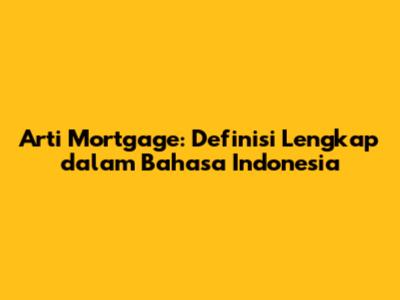 Arti Mortgage: Definisi Lengkap dalam Bahasa Indonesia