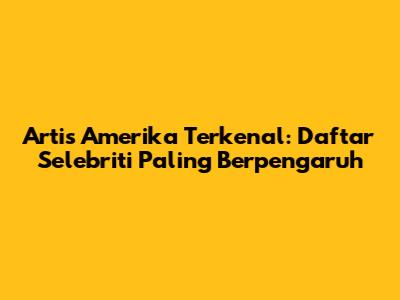 Artis Amerika Terkenal: Daftar Selebriti Paling Berpengaruh