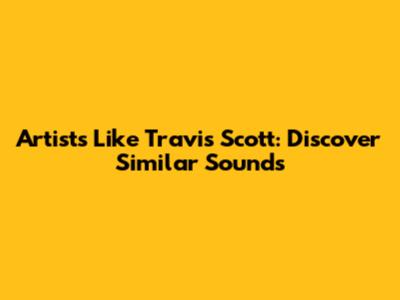 Artists Like Travis Scott: Discover Similar Sounds