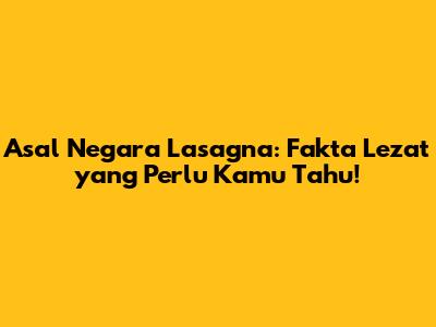 Asal Negara Lasagna: Fakta Lezat yang Perlu Kamu Tahu!