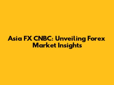 Asia FX CNBC: Unveiling Forex Market Insights