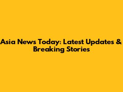 Asia News Today: Latest Updates & Breaking Stories