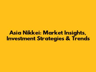 Asia Nikkei: Market Insights, Investment Strategies & Trends