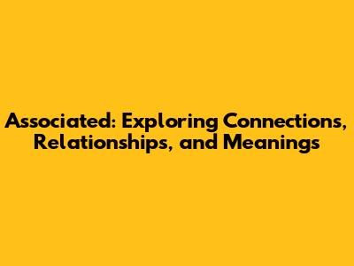 Associated: Exploring Connections, Relationships, and Meanings
