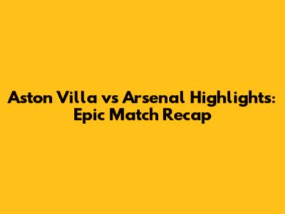 Aston Villa vs Arsenal Highlights: Epic Match Recap