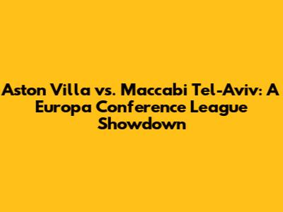 Aston Villa vs. Maccabi Tel-Aviv: A Europa Conference League Showdown