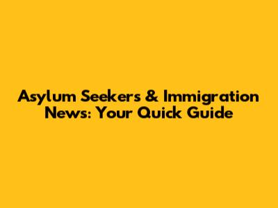 Asylum Seekers & Immigration News: Your Quick Guide