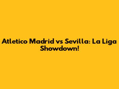 Atletico Madrid vs Sevilla: La Liga Showdown!