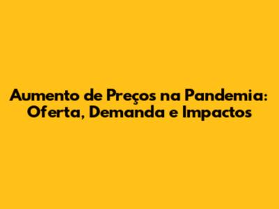 Aumento de Preços na Pandemia: Oferta, Demanda e Impactos